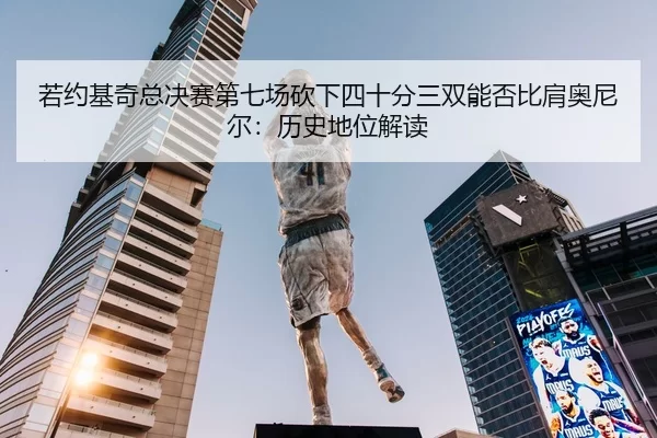 若约基奇总决赛第七场砍下四十分三双能否比肩奥尼尔：历史地位解读