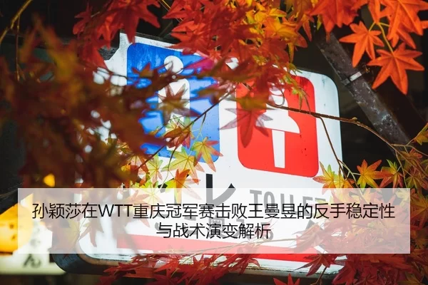 孙颖莎在WTT重庆冠军赛击败王曼昱的反手稳定性与战术演变解析